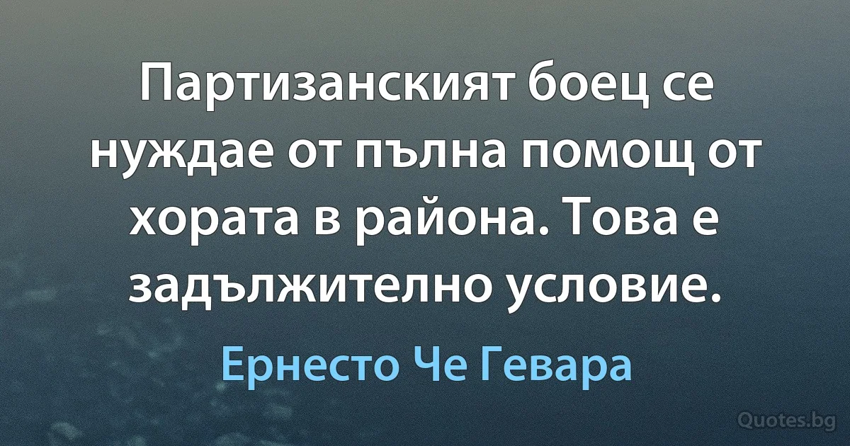 Партизанският боец се нуждае от пълна помощ от хората в района. Това е задължително условие. (Ернесто Че Гевара)