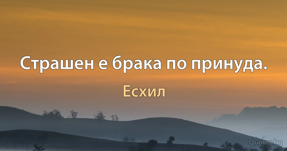 Страшен е брака по принуда. (Есхил)