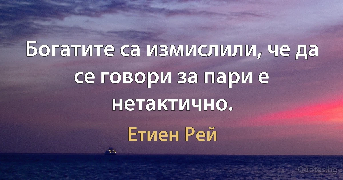 Богатите са измислили, че да се говори за пари е нетактично. (Етиен Рей)