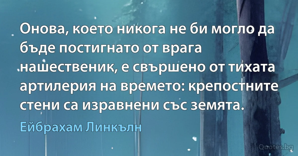 Онова, което никога не би могло да бъде постигнато от врага нашественик, е свършено от тихата артилерия на времето: крепостните стени са изравнени със земята. (Ейбрахам Линкълн)