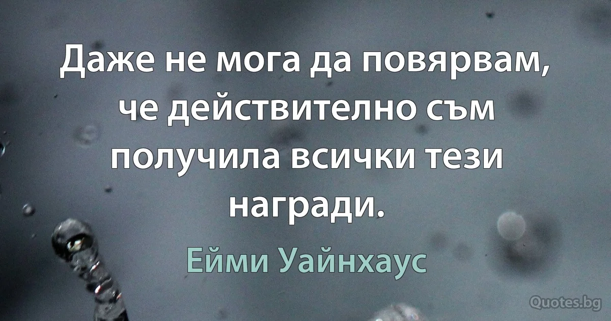 Даже не мога да повярвам, че действително съм получила всички тези награди. (Ейми Уайнхаус)