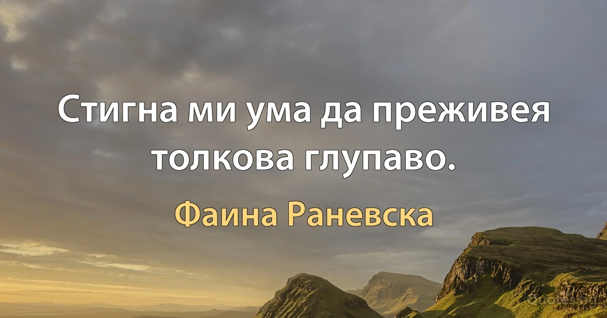 Стигна ми ума да преживея толкова глупаво. (Фаина Раневска)