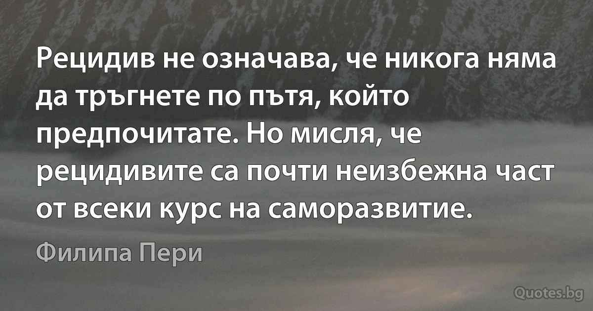 Рецидив не означава, че никога няма да тръгнете по пътя, който предпочитате. Но мисля, че рецидивите са почти неизбежна част от всеки курс на саморазвитие. (Филипа Пери)