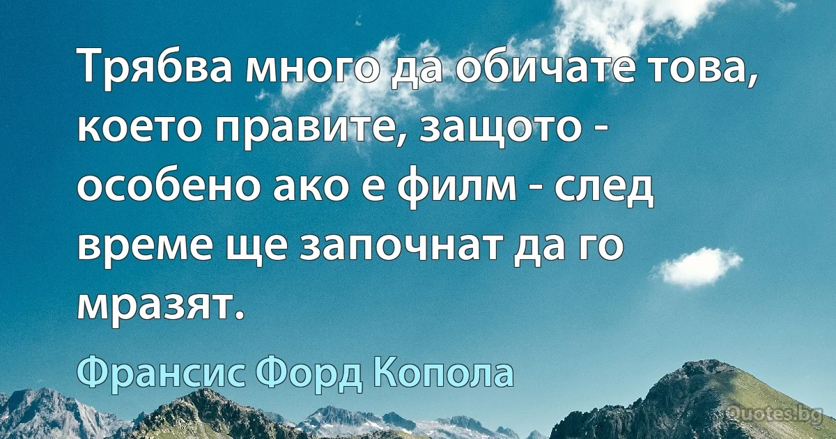 Трябва много да обичате това, което правите, защото - особено ако е филм - след време ще започнат да го мразят. (Франсис Форд Копола)