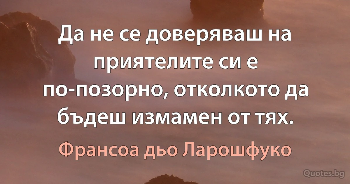 Да не се доверяваш на приятелите си е по-позорно, отколкото да бъдеш измамен от тях. (Франсоа дьо Ларошфуко)