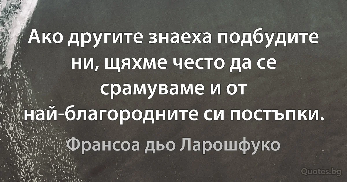 Ако другите знаеха подбудите ни, щяхме често да се срамуваме и от най-благородните си постъпки. (Франсоа дьо Ларошфуко)