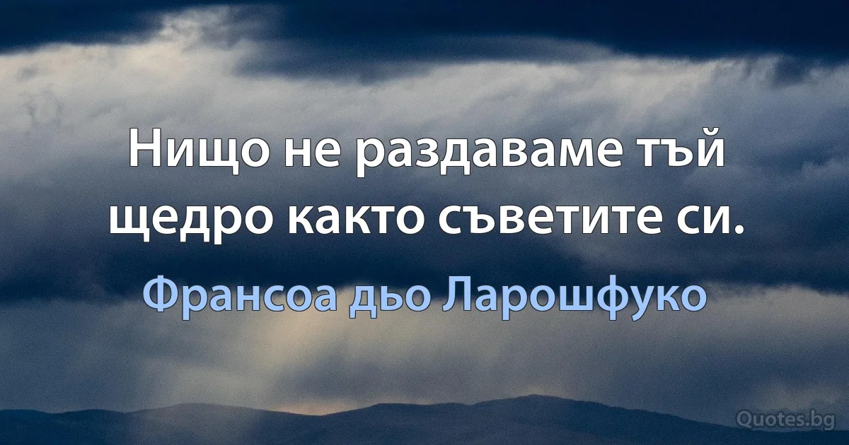 Нищо не раздаваме тъй щедро както съветите си. (Франсоа дьо Ларошфуко)