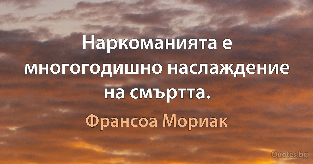 Наркоманията е многогодишно наслаждение на смъртта. (Франсоа Мориак)