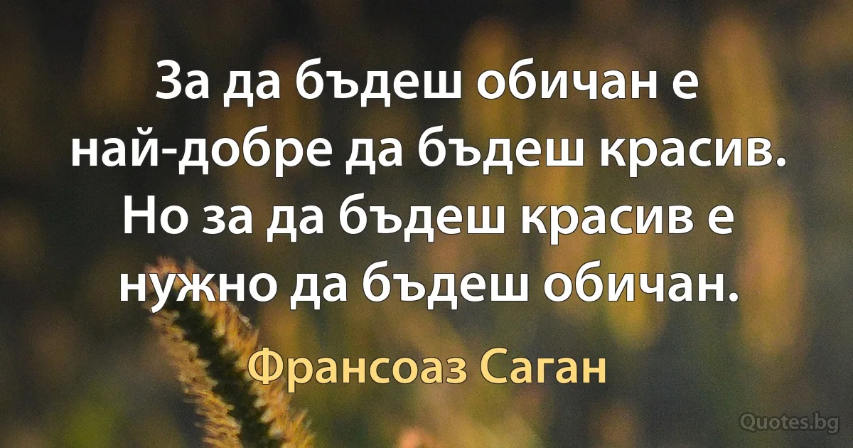 За да бъдеш обичан е най-добре да бъдеш красив. Но за да бъдеш красив е нужно да бъдеш обичан. (Франсоаз Саган)