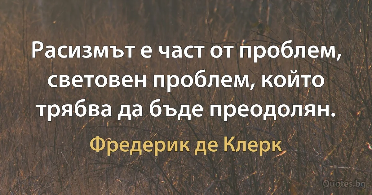 Расизмът е част от проблем, световен проблем, който трябва да бъде преодолян. (Фредерик де Клерк)