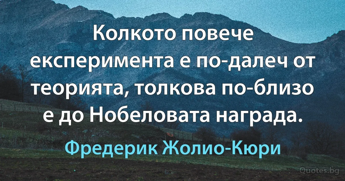 Колкото повече експеримента е по-далеч от теорията, толкова по-близо е до Нобеловата награда. (Фредерик Жолио-Кюри)