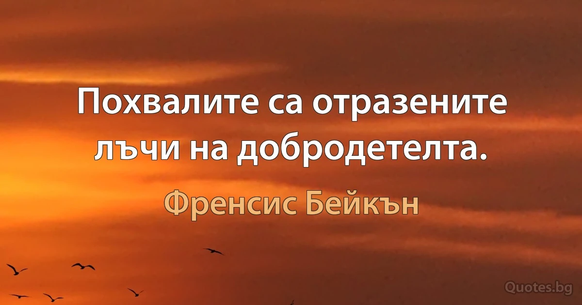 Похвалите са отразените лъчи на добродетелта. (Френсис Бейкън)