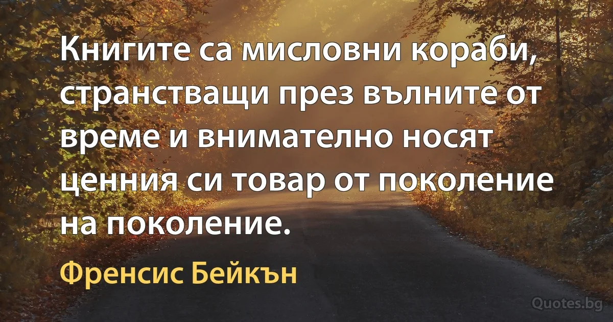 Книгите са мисловни кораби, странстващи през вълните от време и внимателно носят ценния си товар от поколение на поколение. (Френсис Бейкън)