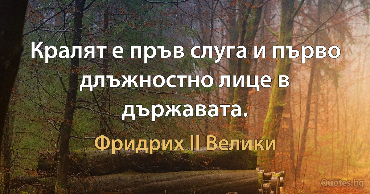 Кралят е пръв слуга и първо длъжностно лице в държавата. (Фридрих II Велики)