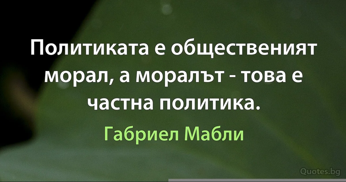 Политиката е общественият морал, а моралът - това е частна политика. (Габриел Мабли)