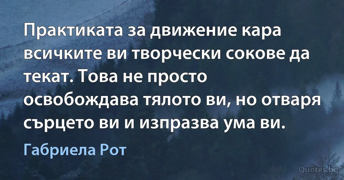 Практиката за движение кара всичките ви творчески сокове да текат. Това не просто освобождава тялото ви, но отваря сърцето ви и изпразва ума ви. (Габриела Рот)