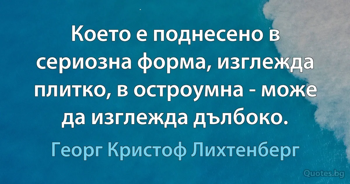 Което е поднесено в сериозна форма, изглежда плитко, в остроумна - може да изглежда дълбоко. (Георг Кристоф Лихтенберг)