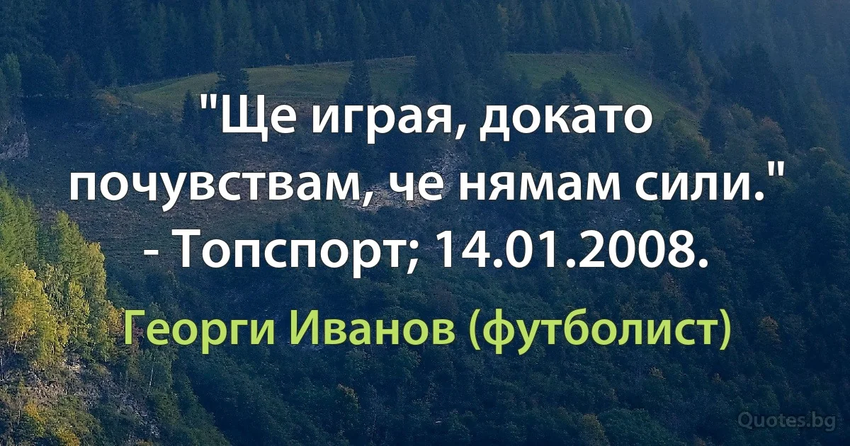 "Ще играя, докато почувствам, че нямам сили." - Топспорт; 14.01.2008. (Георги Иванов (футболист))