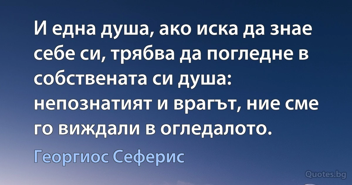 И една душа, ако иска да знае себе си, трябва да погледне в собствената си душа: непознатият и врагът, ние сме го виждали в огледалото. (Георгиос Сеферис)