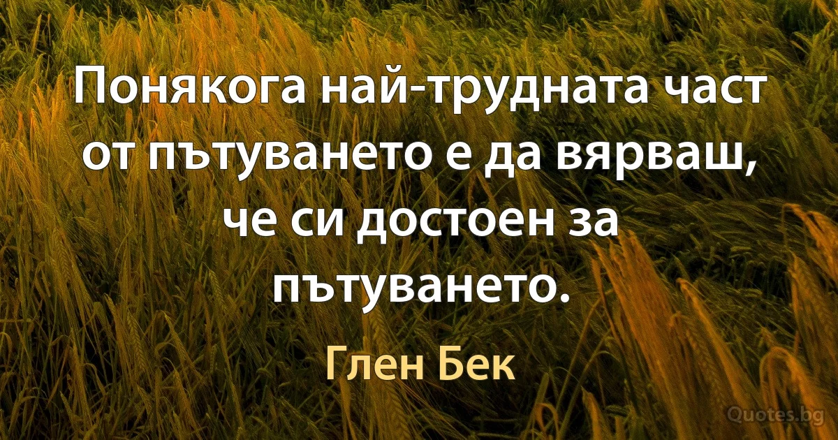 Понякога най-трудната част от пътуването е да вярваш, че си достоен за пътуването. (Глен Бек)