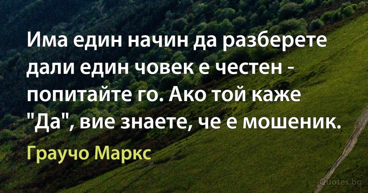 Има един начин да разберете дали един човек е честен - попитайте го. Ако той каже "Да", вие знаете, че е мошеник. (Граучо Маркс)