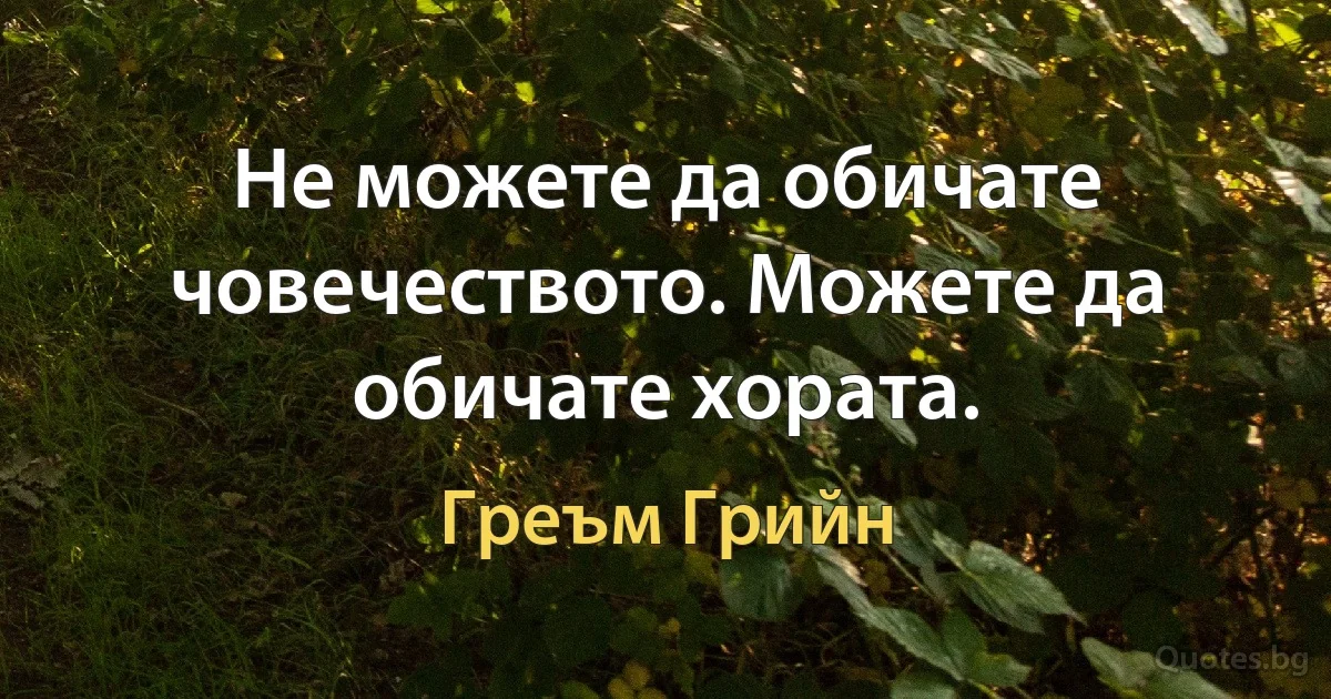 Не можете да обичате човечеството. Можете да обичате хората. (Греъм Грийн)