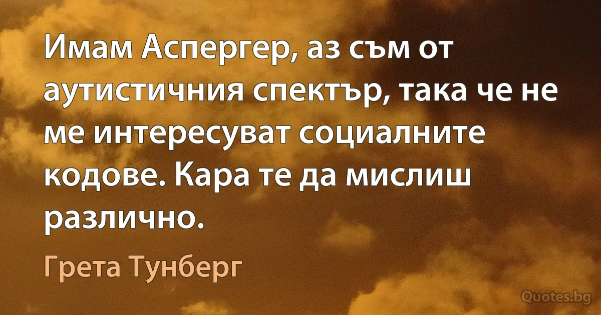 Имам Аспергер, аз съм от аутистичния спектър, така че не ме интересуват социалните кодове. Кара те да мислиш различно. (Грета Тунберг)