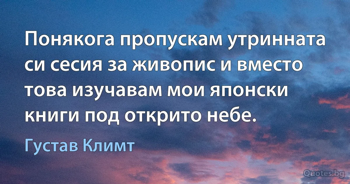 Понякога пропускам утринната си сесия за живопис и вместо това изучавам мои японски книги под открито небе. (Густав Климт)