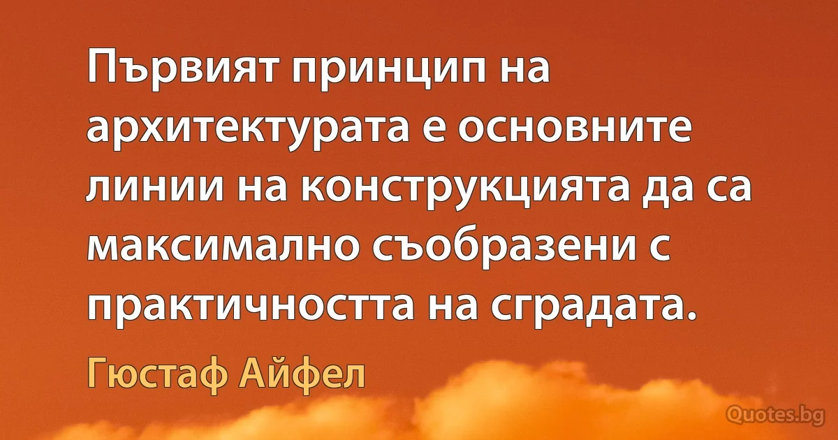 Първият принцип на архитектурата е основните линии на конструкцията да са максимално съобразени с практичността на сградата. (Гюстаф Айфел)