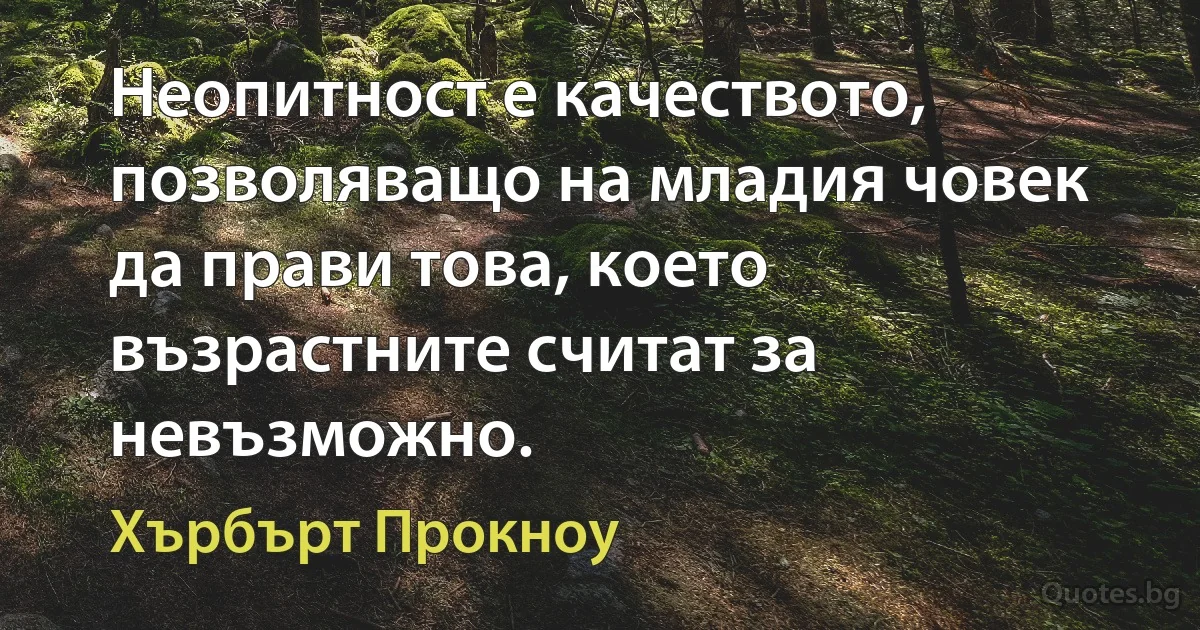 Неопитност е качеството, позволяващо на младия човек да прави това, което възрастните считат за невъзможно. (Хърбърт Прокноу)