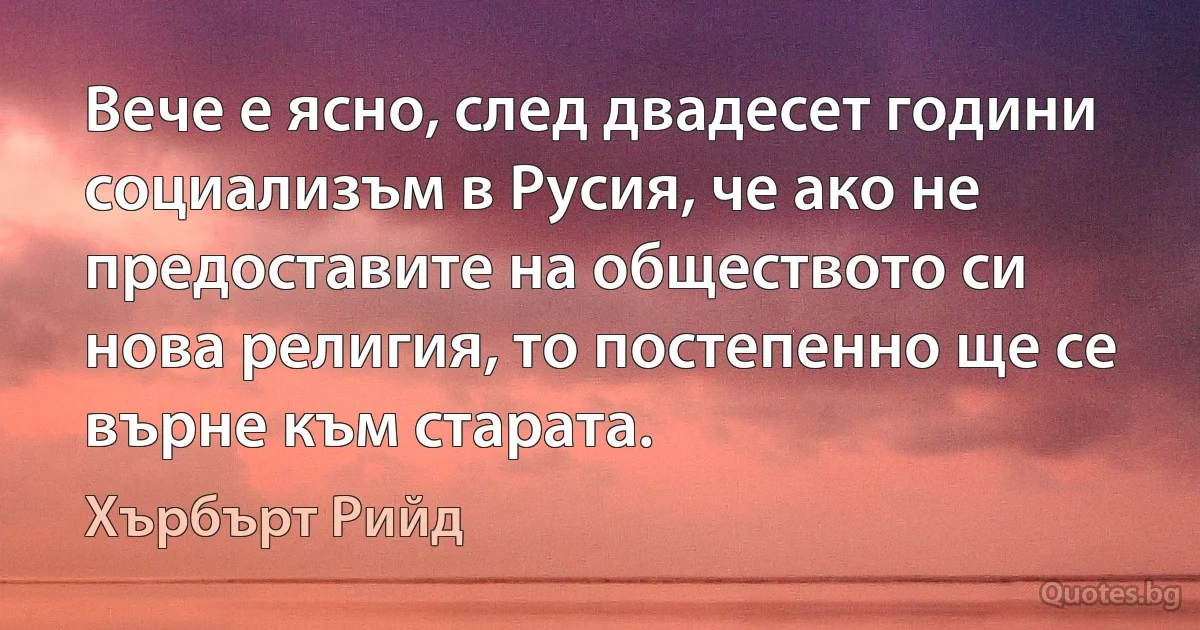 Вече е ясно, след двадесет години социализъм в Русия, че ако не предоставите на обществото си нова религия, то постепенно ще се върне към старата. (Хърбърт Рийд)