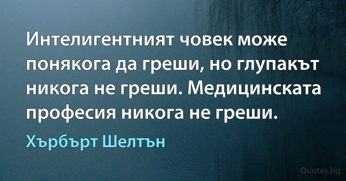 Интелигентният човек може понякога да греши, но глупакът никога не греши. Медицинската професия никога не греши. (Хърбърт Шелтън)