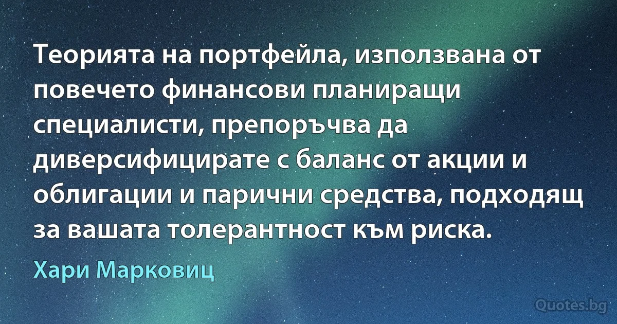 Теорията на портфейла, използвана от повечето финансови планиращи специалисти, препоръчва да диверсифицирате с баланс от акции и облигации и парични средства, подходящ за вашата толерантност към риска. (Хари Марковиц)