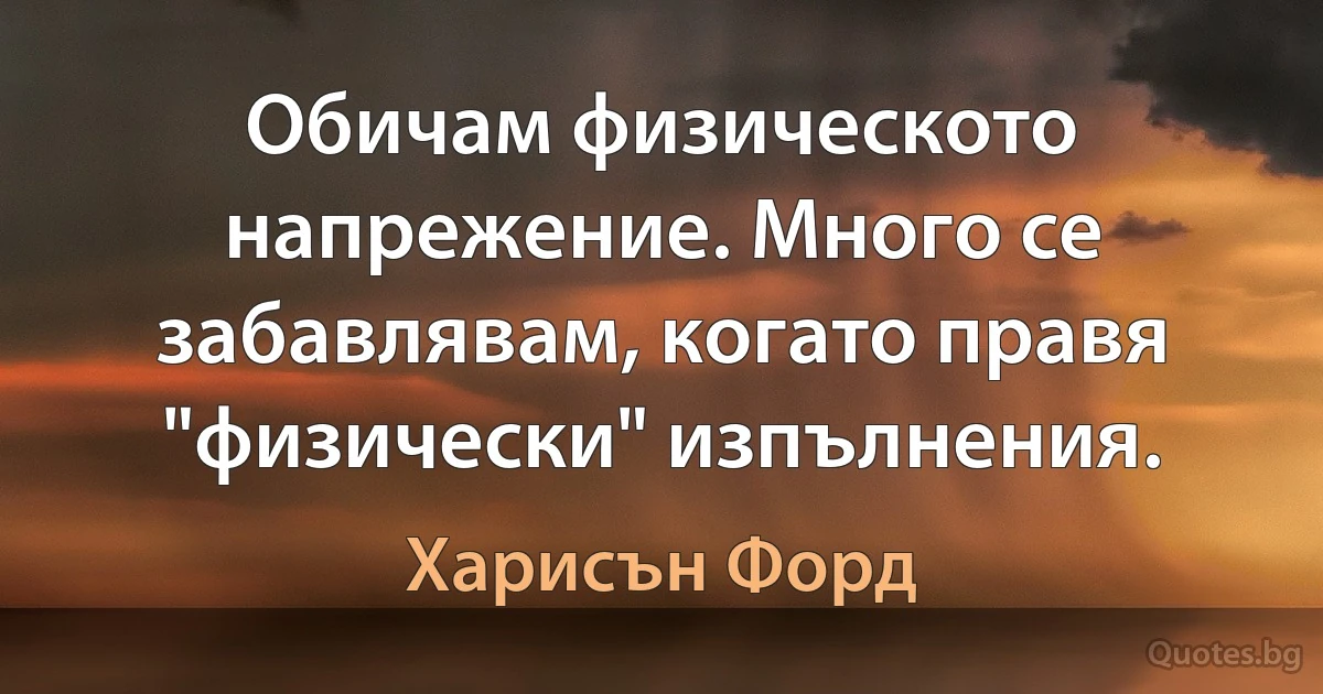 Обичам физическото напрежение. Много се забавлявам, когато правя "физически" изпълнения. (Харисън Форд)