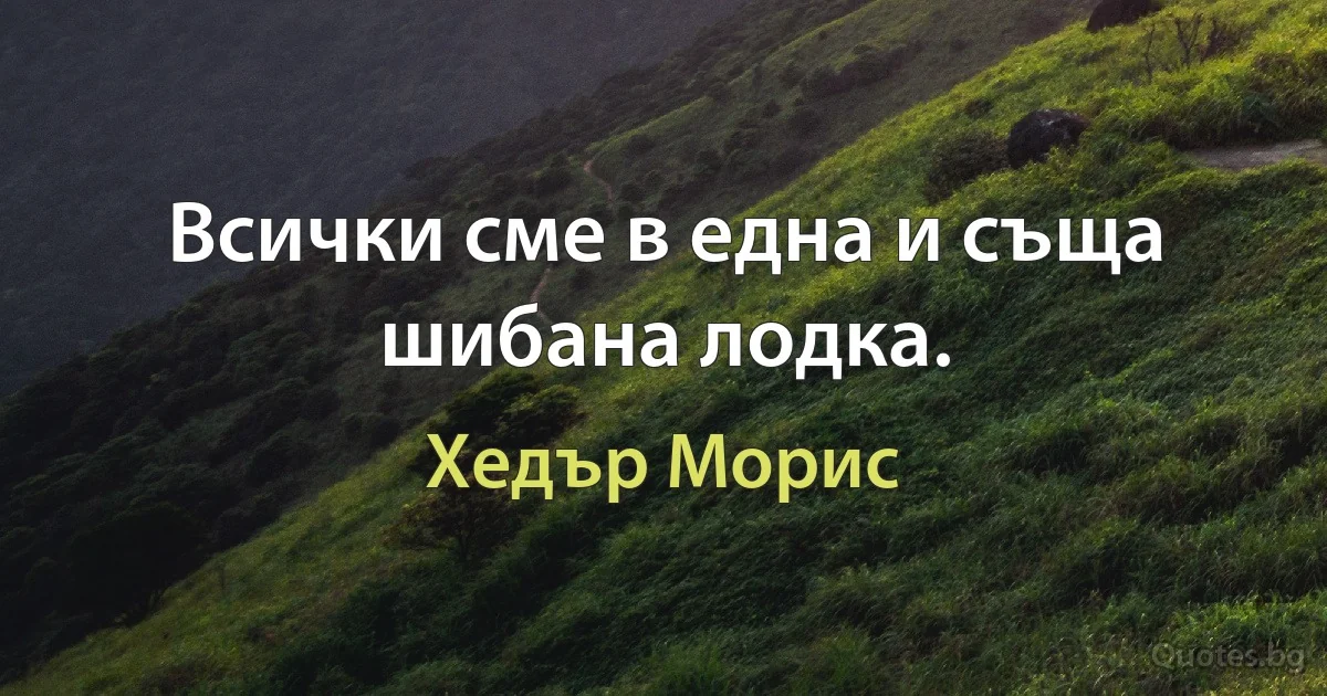 Всички сме в една и съща шибана лодка. (Хедър Морис)