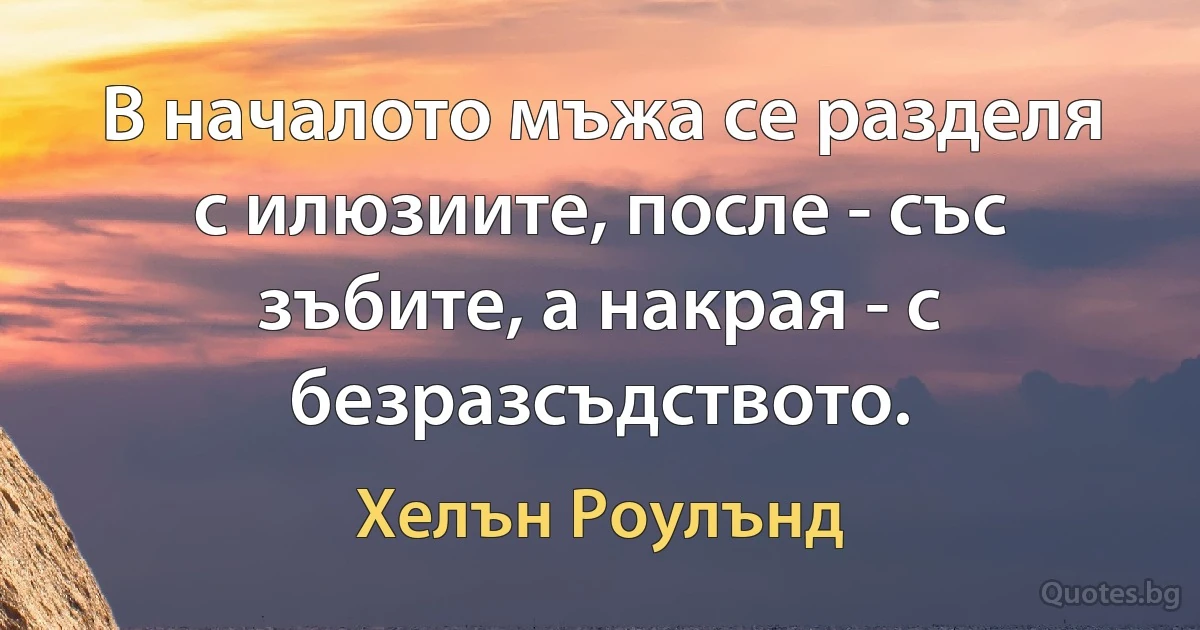 В началото мъжа се разделя с илюзиите, после - със зъбите, а накрая - с безразсъдството. (Хелън Роулънд)