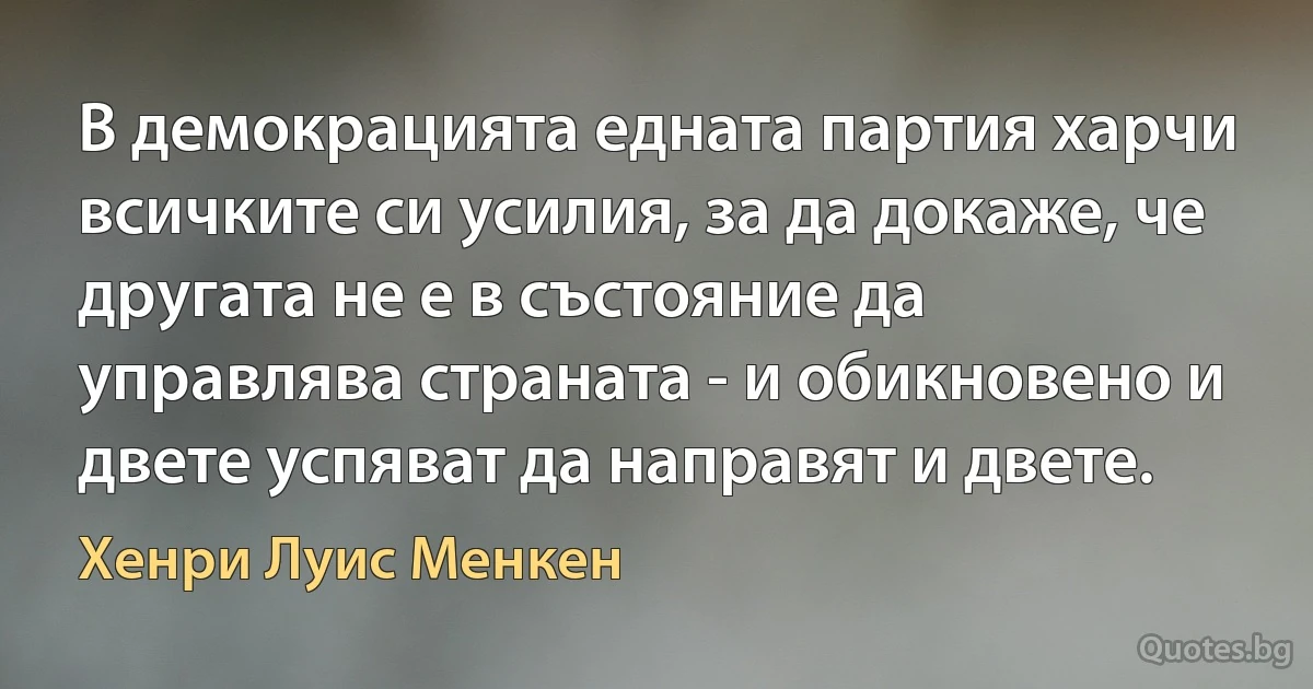 В демокрацията едната партия харчи всичките си усилия, за да докаже, че другата не е в състояние да управлява страната - и обикновено и двете успяват да направят и двете. (Хенри Луис Менкен)