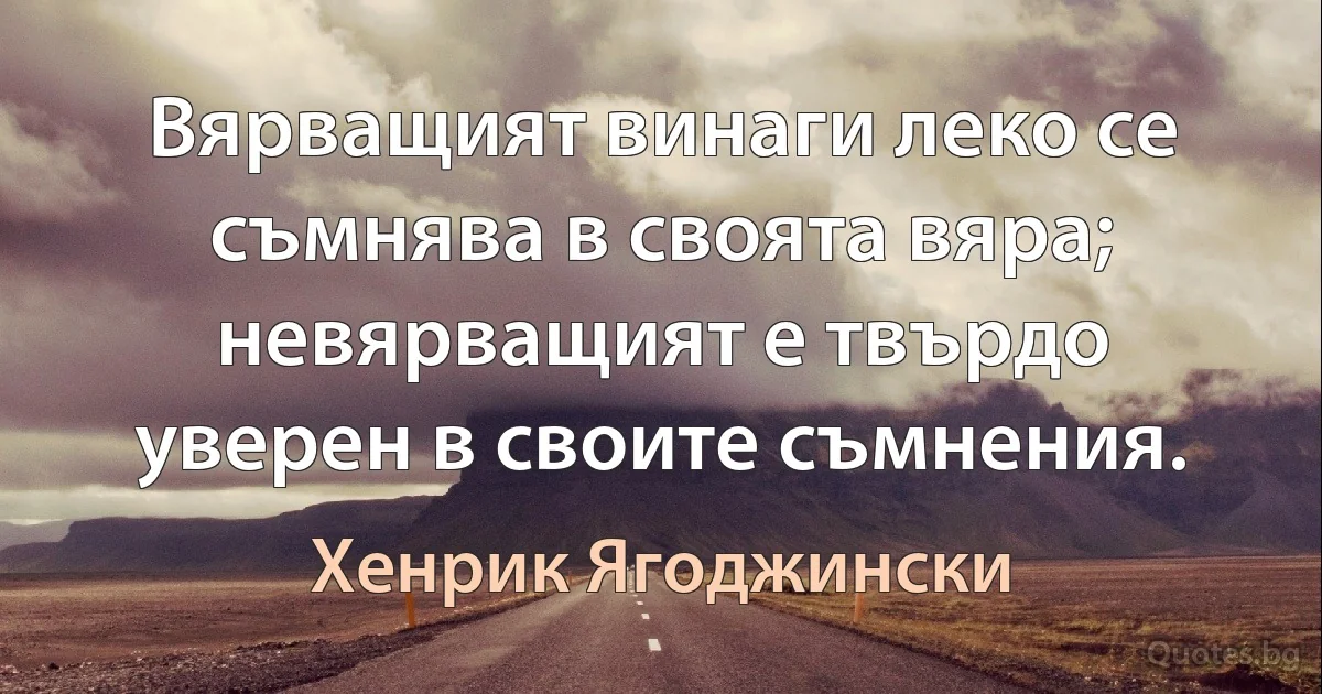 Вярващият винаги леко се съмнява в своята вяра; невярващият е твърдо уверен в своите съмнения. (Хенрик Ягоджински)