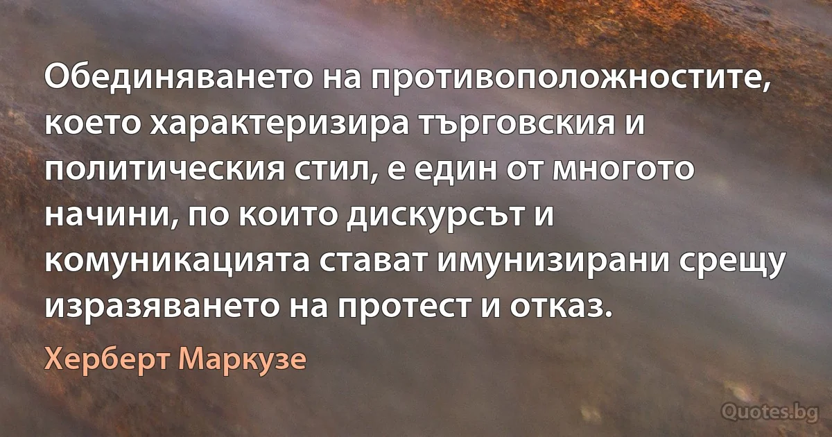 Обединяването на противоположностите, което характеризира търговския и политическия стил, е един от многото начини, по които дискурсът и комуникацията стават имунизирани срещу изразяването на протест и отказ. (Херберт Маркузе)