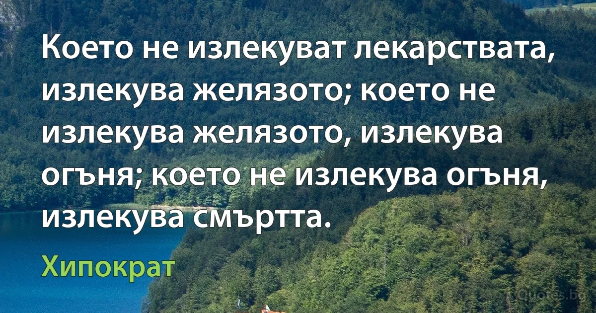 Което не излекуват лекарствата, излекува желязото; което не излекува желязото, излекува огъня; което не излекува огъня, излекува смъртта. (Хипократ)