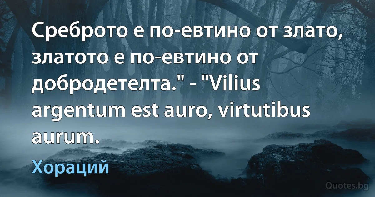 Среброто е по-евтино от злато, златото е по-евтино от добродетелта." - "Vilius argentum est auro, virtutibus aurum. (Хораций)