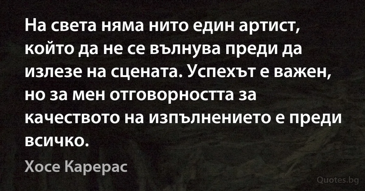 На света няма нито един артист, който да не се вълнува преди да излезе на сцената. Успехът е важен, но за мен отговорността за качеството на изпълнението е преди всичко. (Хосе Карерас)