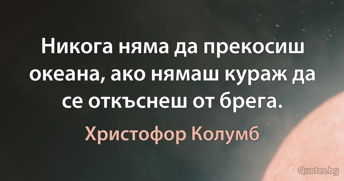 Никога няма да прекосиш океана, ако нямаш кураж да се откъснеш от брега. (Христофор Колумб)