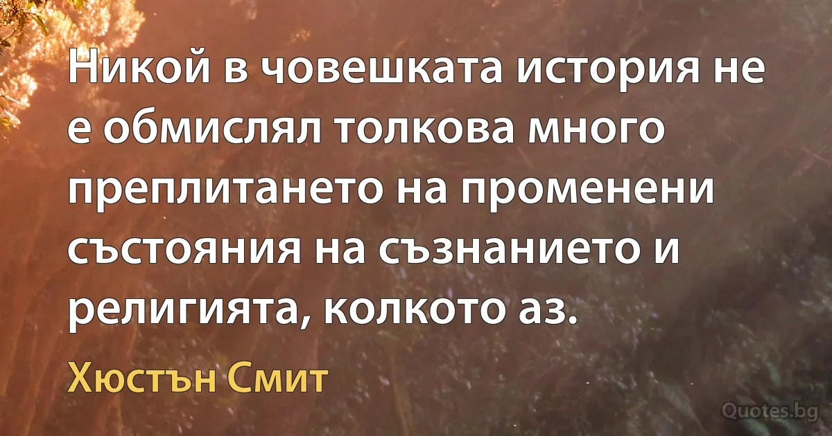 Никой в човешката история не е обмислял толкова много преплитането на променени състояния на съзнанието и религията, колкото аз. (Хюстън Смит)