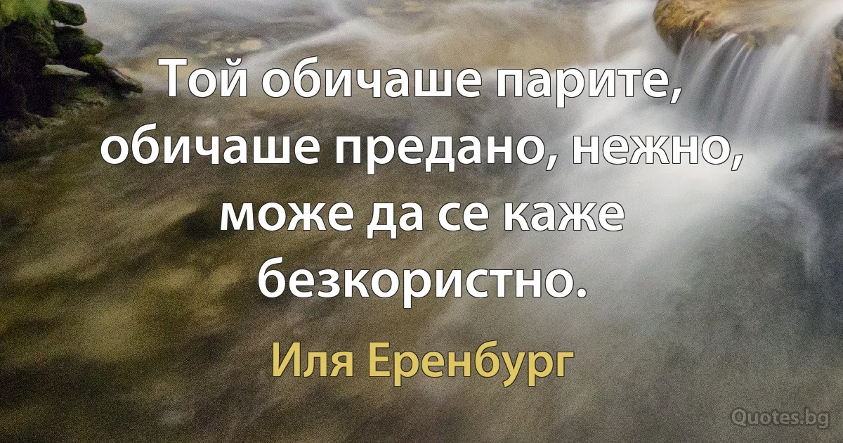 Той обичаше парите, обичаше предано, нежно, може да се каже безкористно. (Иля Еренбург)