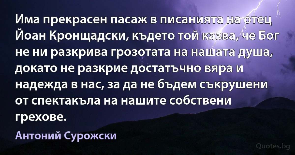 Има прекрасен пасаж в писанията на отец Йоан Кронщадски, където той казва, че Бог не ни разкрива грозотата на нашата душа, докато не разкрие достатъчно вяра и надежда в нас, за да не бъдем съкрушени от спектакъла на нашите собствени грехове. (Антоний Сурожски)