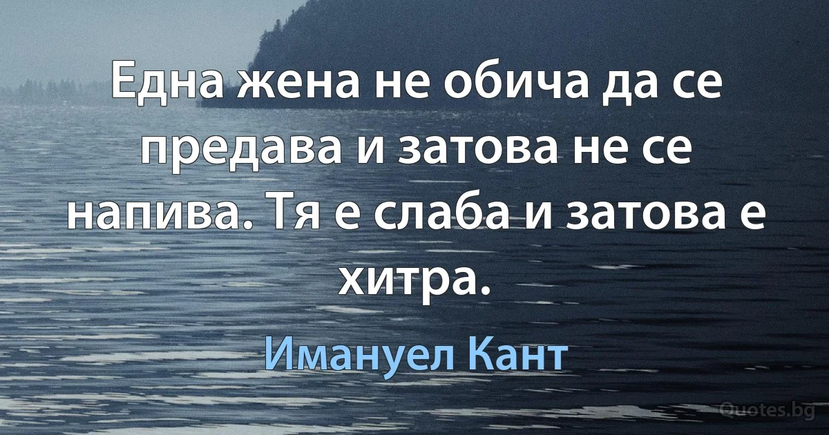 Една жена не обича да се предава и затова не се напива. Тя е слаба и затова е хитра. (Имануел Кант)