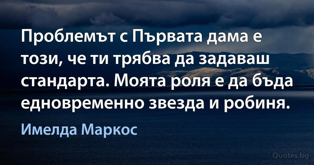 Проблемът с Първата дама е този, че ти трябва да задаваш стандарта. Моята роля е да бъда едновременно звезда и робиня. (Имелда Маркос)