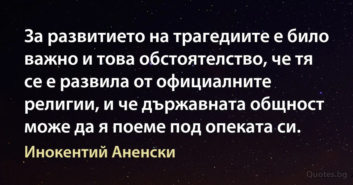 За развитието на трагедиите е било важно и това обстоятелство, че тя се е развила от официалните религии, и че държавната общност може да я поеме под опеката си. (Инокентий Аненски)