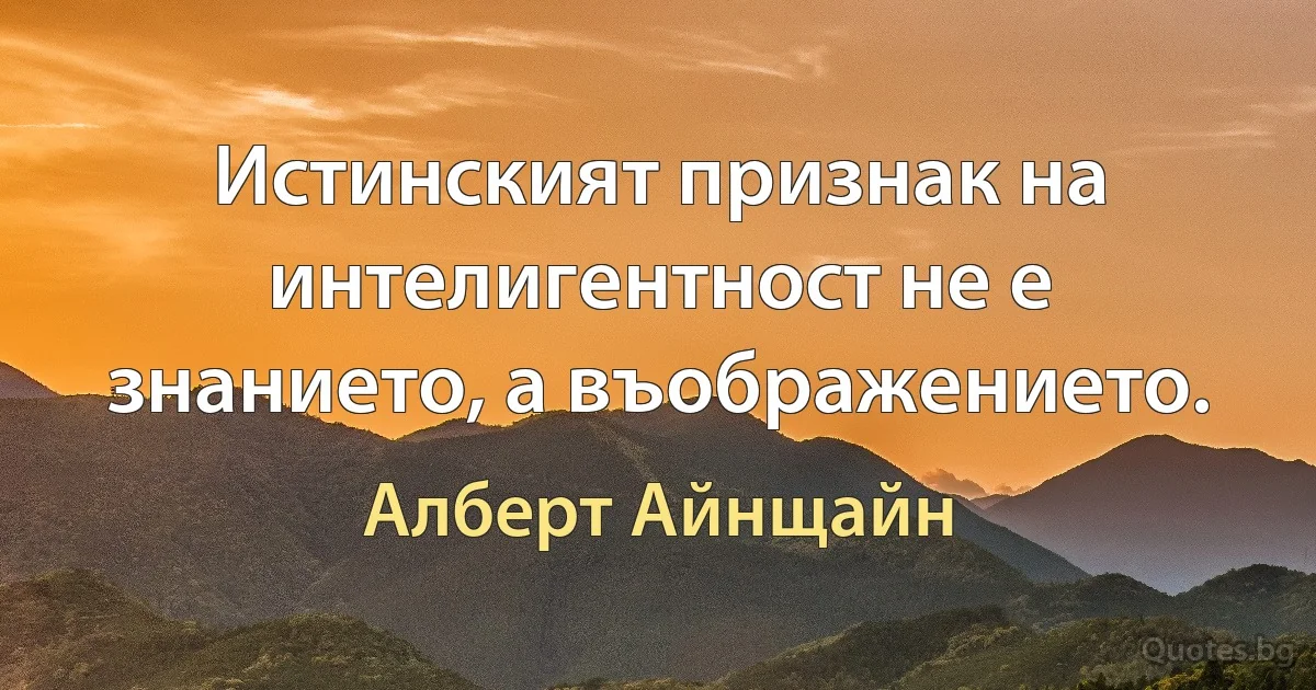 Истинският признак на интелигентност не е знанието, а въображението. (Алберт Айнщайн)